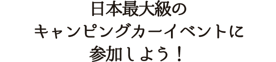 日本最大級のキャンピングカーイベントに参加しよう！