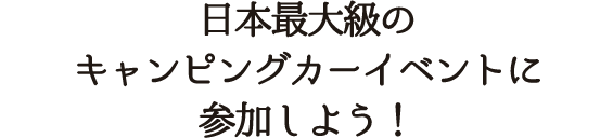 日本最大級のキャンピングカーイベントに参加しよう！